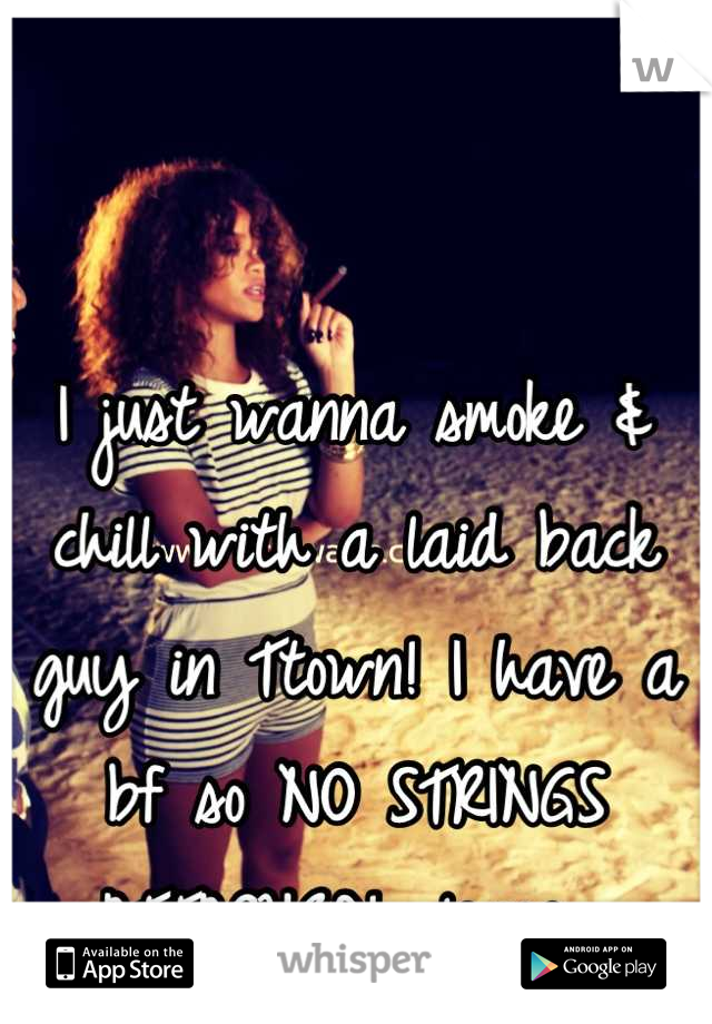I just wanna smoke & chill with a laid back guy in Ttown! I have a bf so NO STRINGS ATTACHED! please. 