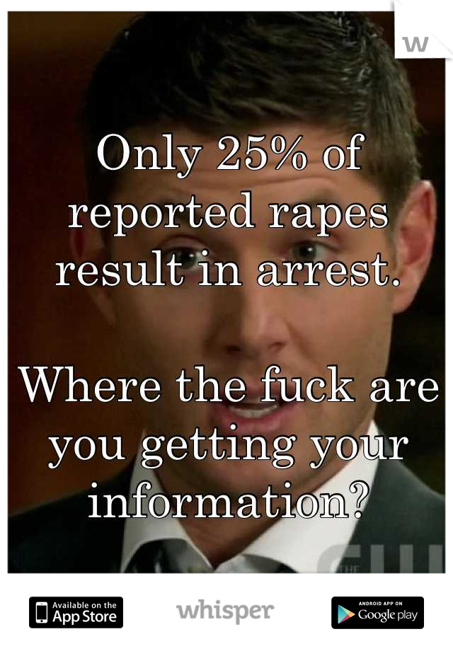 Only 25% of reported rapes result in arrest. 

Where the fuck are you getting your information?