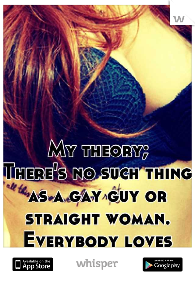 My theory;
There's no such thing as a gay guy or straight woman. 
Everybody loves tits!