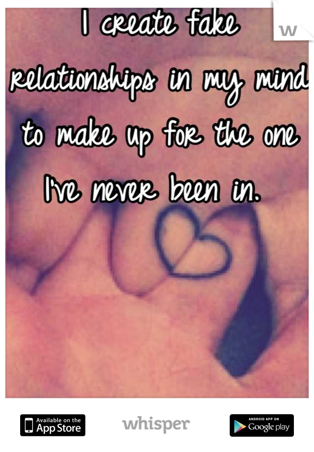 I create fake relationships in my mind to make up for the one I've never been in. 
