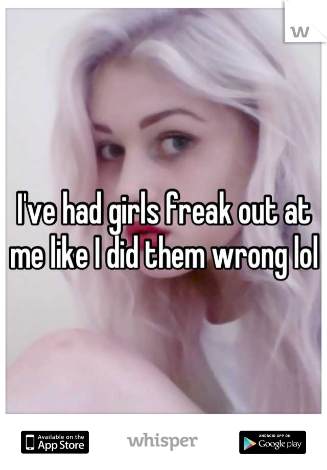 I've had girls freak out at me like I did them wrong lol
