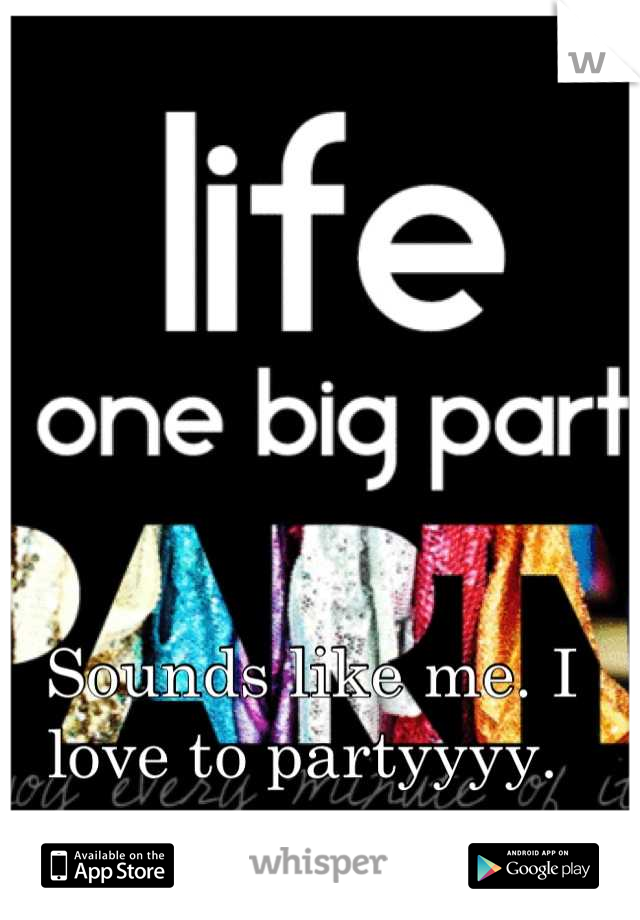 Sounds like me. I love to partyyyy. 