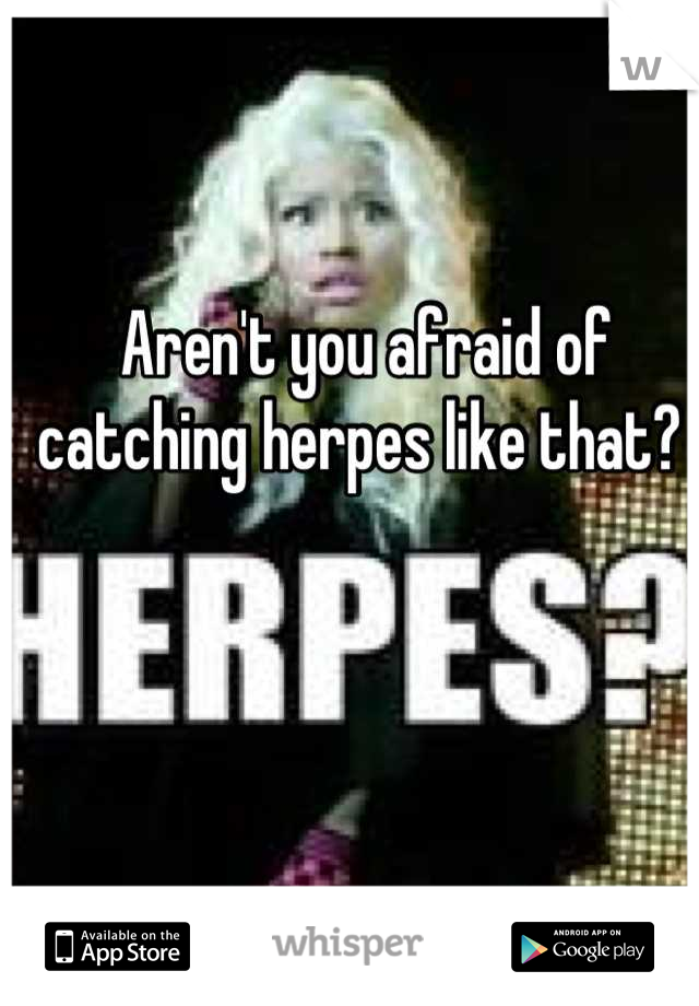Aren't you afraid of catching herpes like that? 