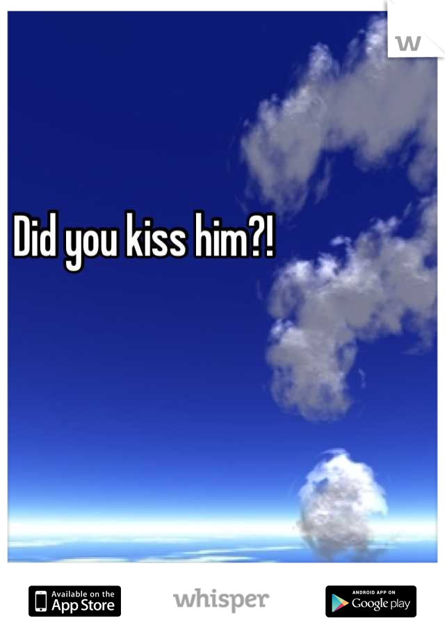 Did you kiss him?!