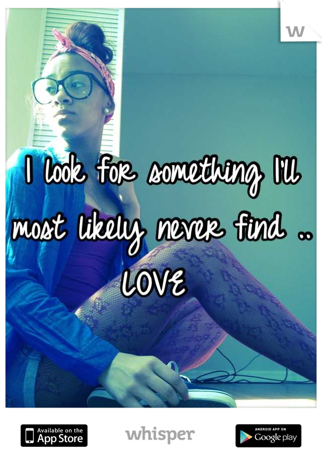 I look for something I'll most likely never find .. LOVE 