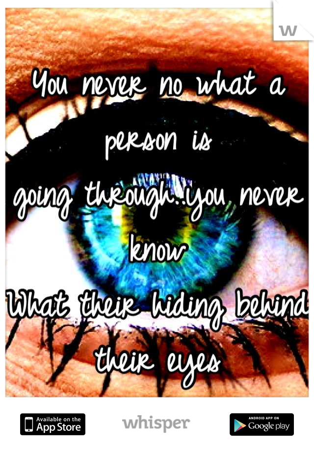 You never no what a person is 
going through..you never know 
What their hiding behind their eyes
