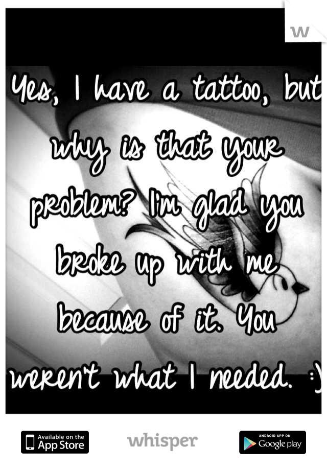 Yes, I have a tattoo, but why is that your problem? I'm glad you broke up with me because of it. You weren't what I needed. :)
