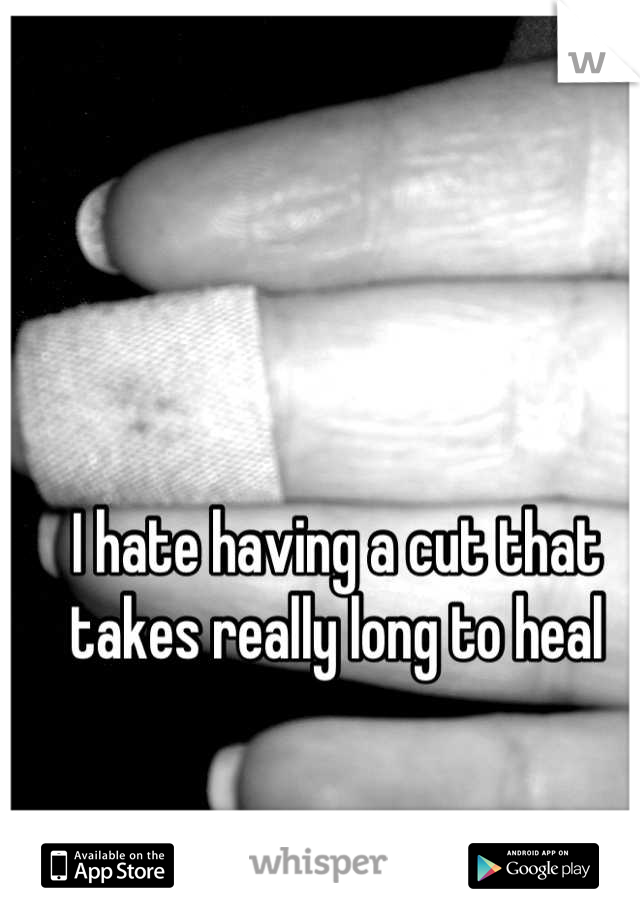 I hate having a cut that takes really long to heal
