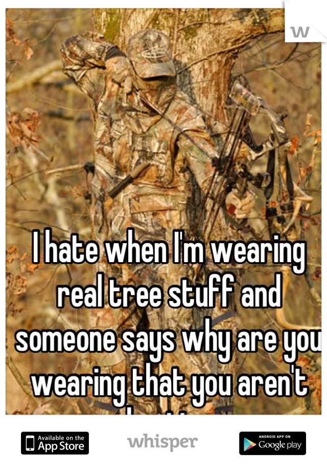 I hate when I'm wearing real tree stuff and someone says why are you wearing that you aren't hunting
