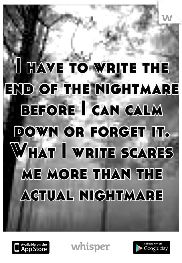 I have to write the end of the nightmare before I can calm down or forget it.
What I write scares me more than the actual nightmare