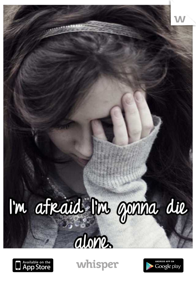 I'm afraid I'm gonna die alone. 