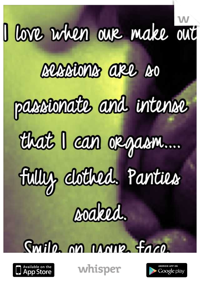 I love when our make out sessions are so passionate and intense that I can orgasm.... fully clothed. Panties soaked. 
Smile on your face 