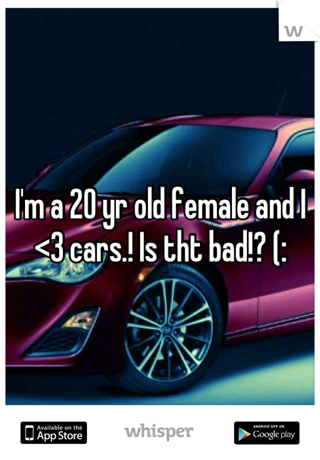 I'm a 20 yr old female and I <3 cars.! Is tht bad!? (: