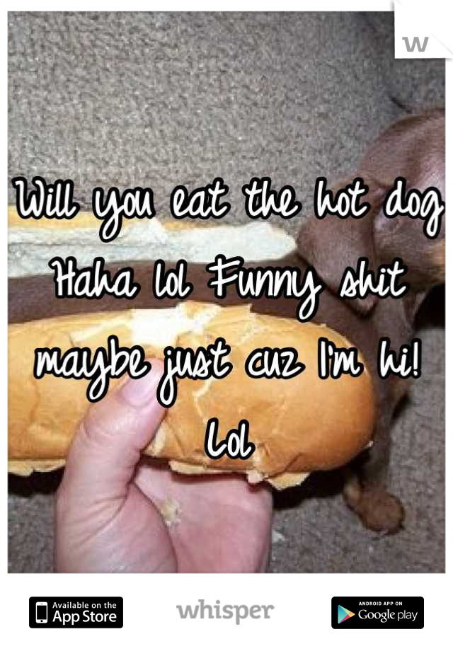 Will you eat the hot dog Haha lol Funny shit maybe just cuz I'm hi! Lol