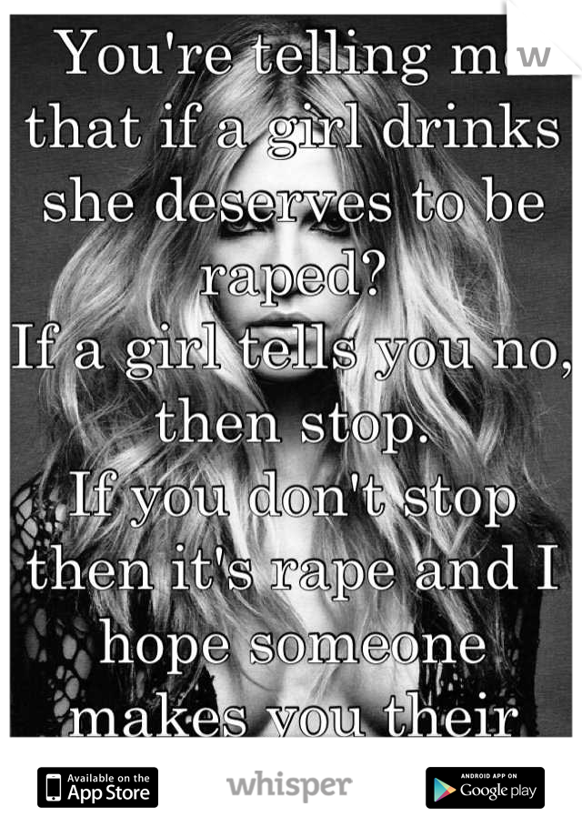 You're telling me that if a girl drinks she deserves to be raped?
If a girl tells you no, then stop. 
If you don't stop then it's rape and I hope someone makes you their bitch in prison. 