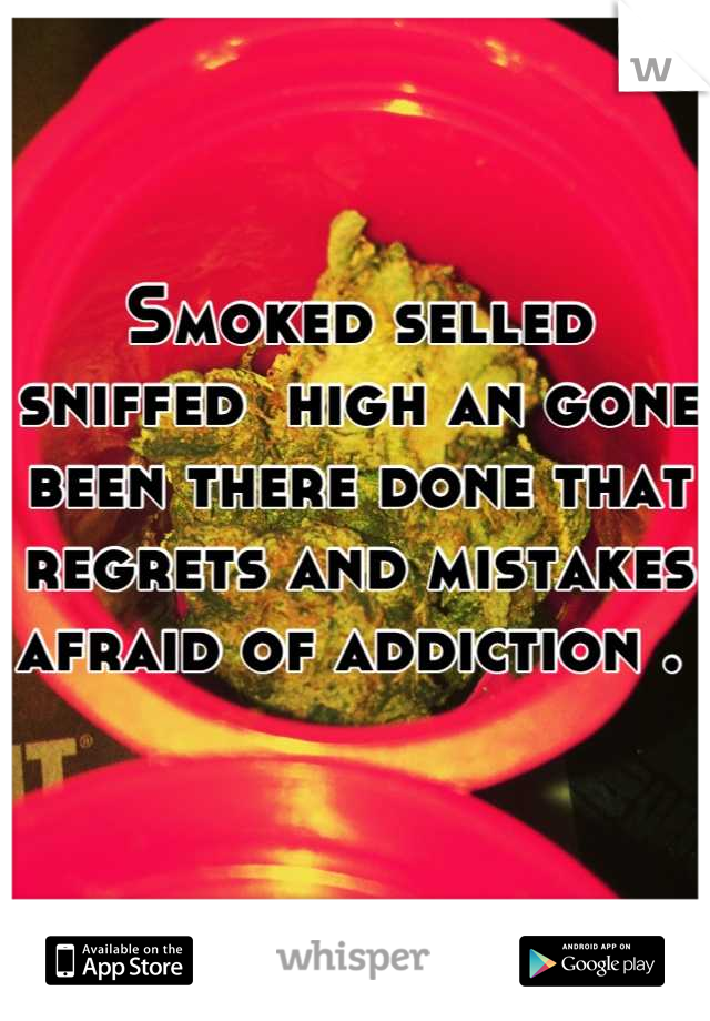 Smoked selled sniffed  high an gone been there done that regrets and mistakes afraid of addiction . 