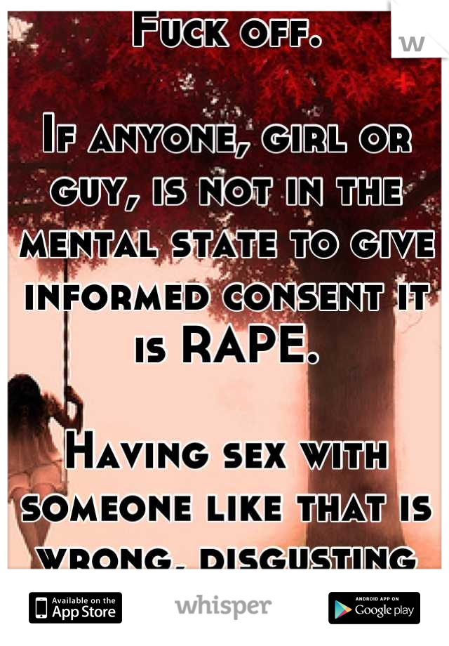 Fuck off. 

If anyone, girl or guy, is not in the mental state to give informed consent it is RAPE. 

Having sex with someone like that is wrong, disgusting and ILLEGAL.