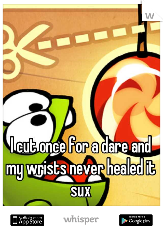 I cut once for a dare and my wrists never healed it sux