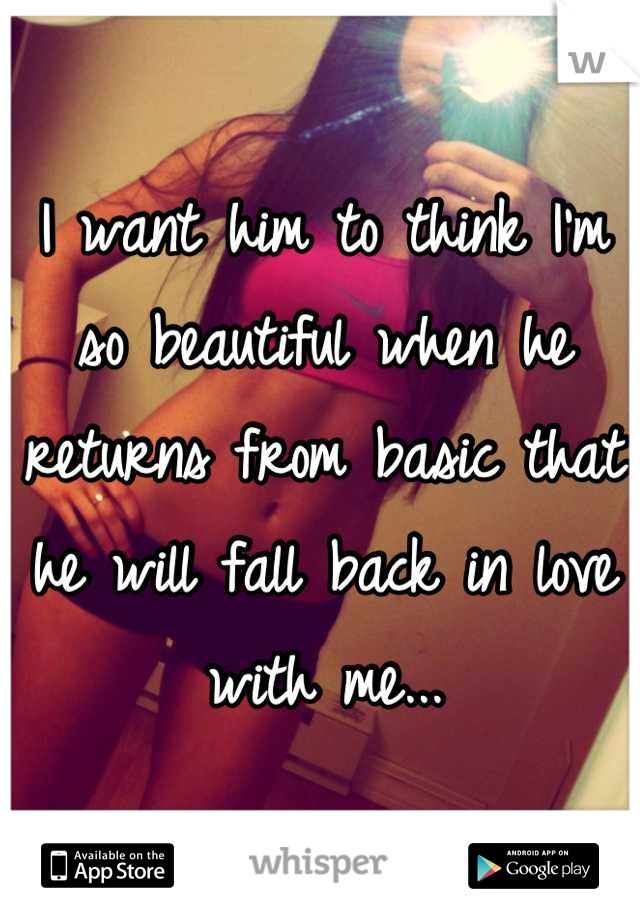 I want him to think I'm so beautiful when he returns from basic that he will fall back in love with me...