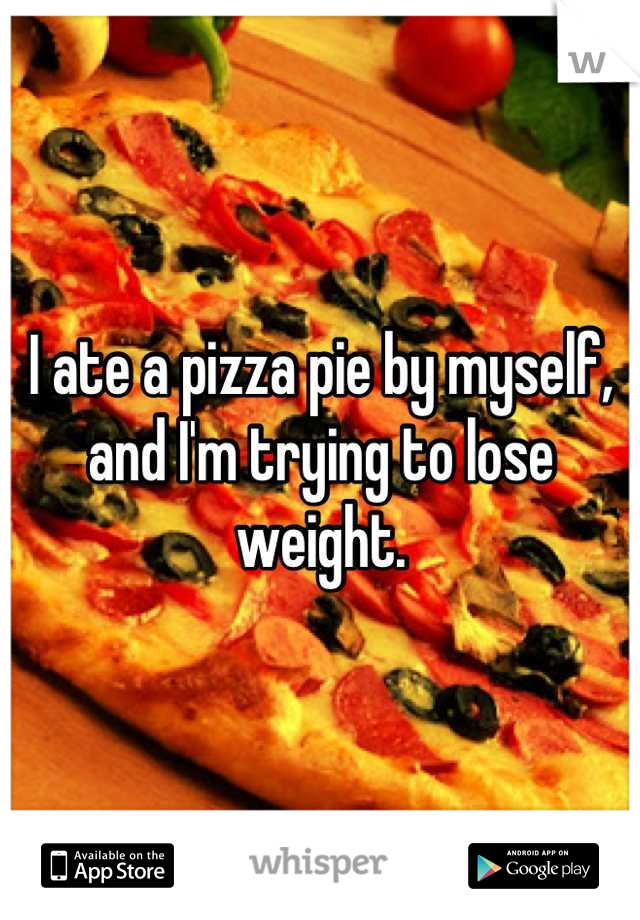 I ate a pizza pie by myself, and I'm trying to lose weight.