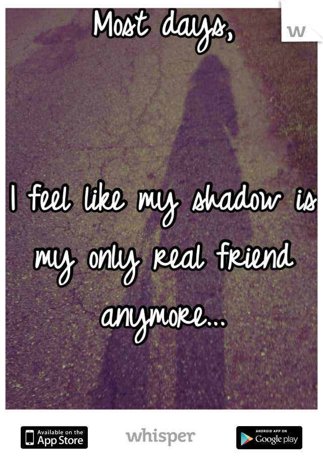 Most days,


I feel like my shadow is my only real friend anymore...