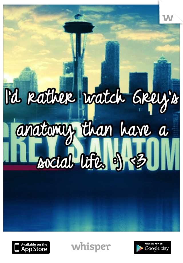 I'd rather watch Grey's anatomy than have a social life. :) <3