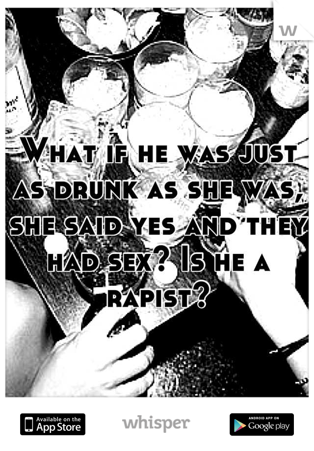 What if he was just as drunk as she was, she said yes and they had sex? Is he a rapist?