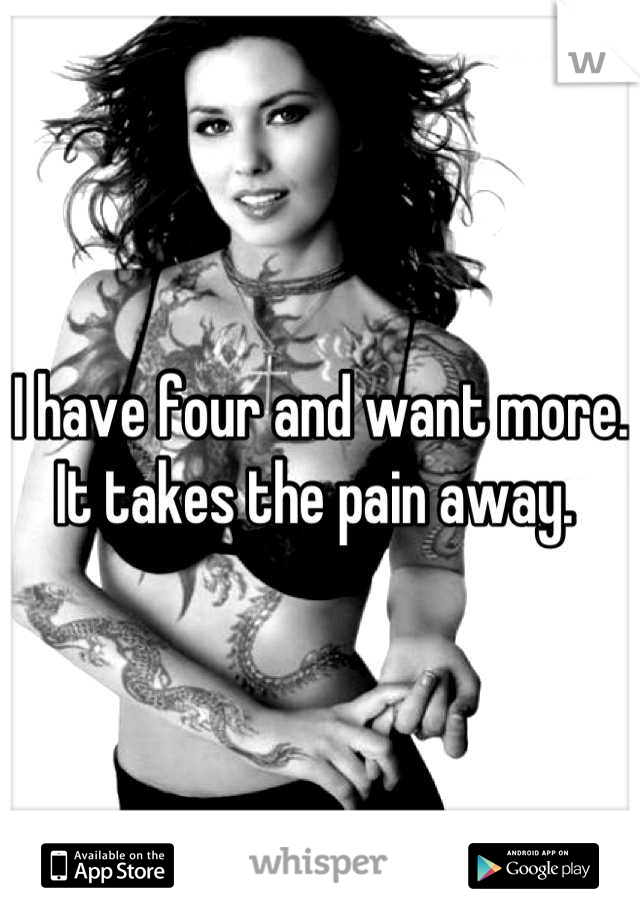 I have four and want more. It takes the pain away. 