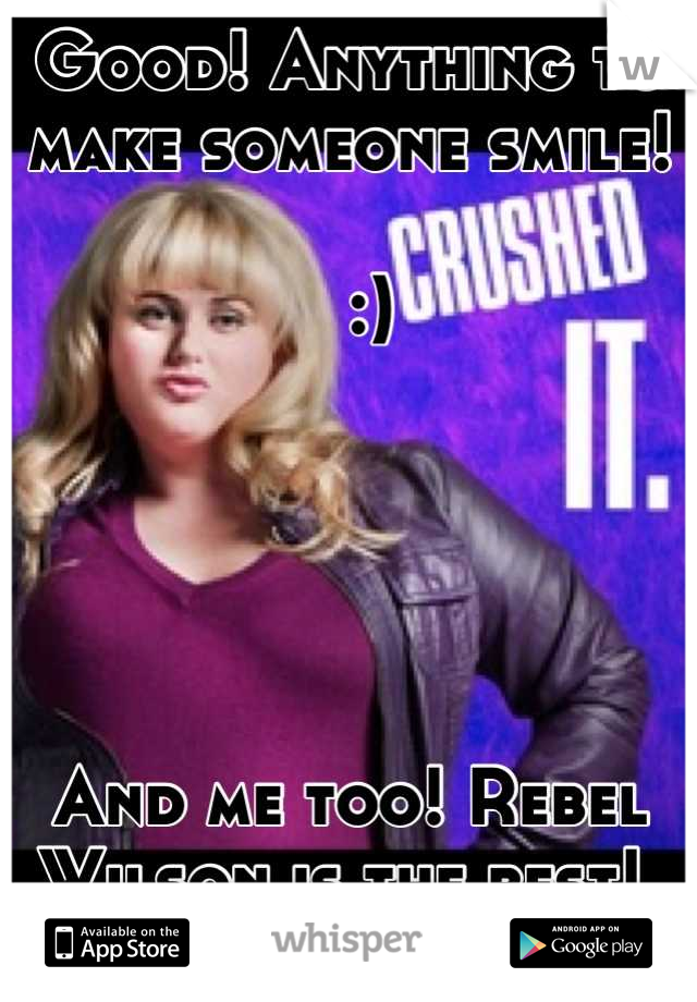 Good! Anything to make someone smile! 

  :)





And me too! Rebel Wilson is the best! 