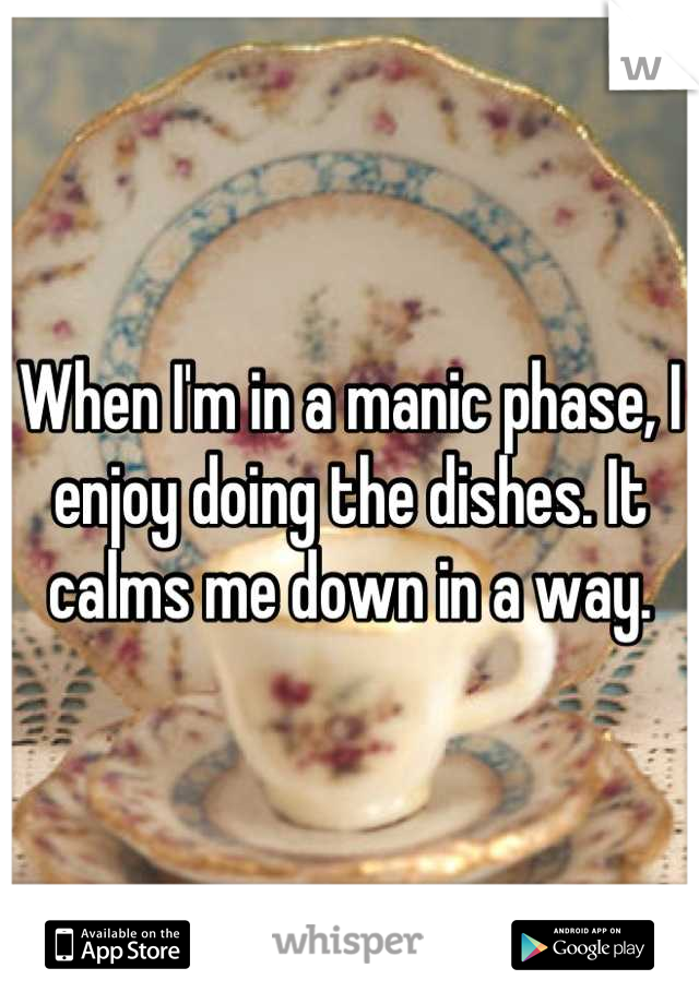 When I'm in a manic phase, I enjoy doing the dishes. It calms me down in a way.