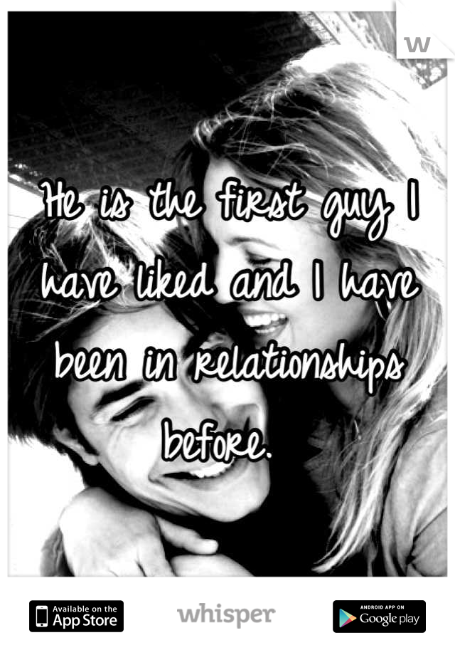 He is the first guy I have liked and I have been in relationships before. 