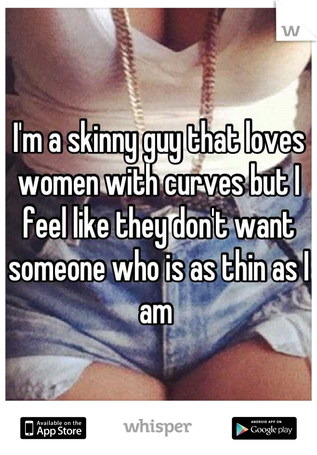 I'm a skinny guy that loves women with curves but I feel like they don't want someone who is as thin as I am 