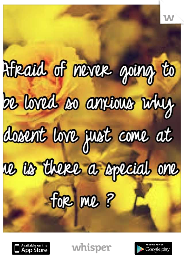 Afraid of never going to be loved so anxious why dosent love just come at me is there a special one for me ? 