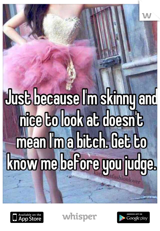 Just because I'm skinny and nice to look at doesn't mean I'm a bitch. Get to know me before you judge.