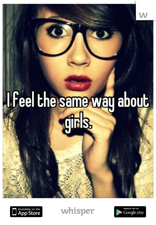 I feel the same way about girls.