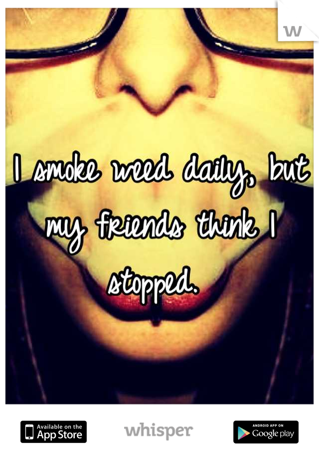 I smoke weed daily, but my friends think I stopped. 