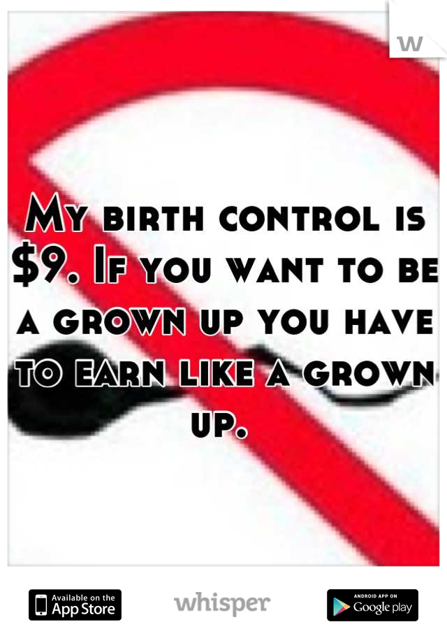 My birth control is $9. If you want to be a grown up you have to earn like a grown up. 