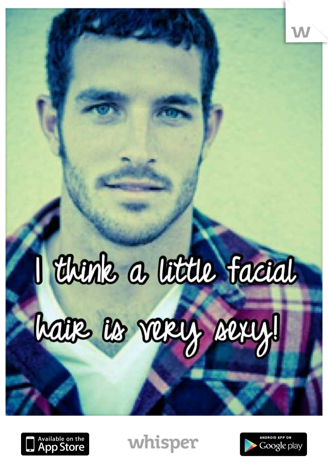 I think a little facial hair is very sexy! 