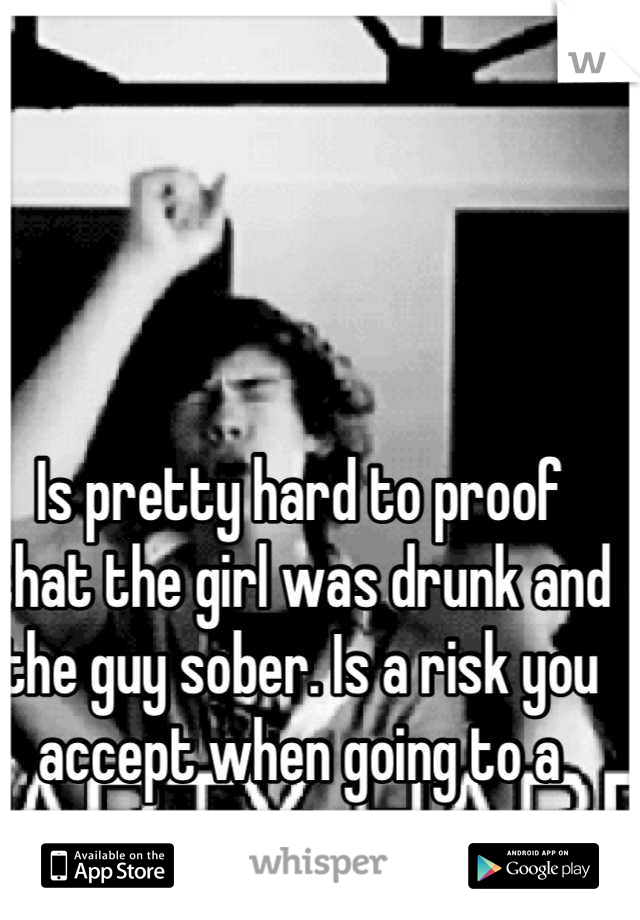 Is pretty hard to proof that the girl was drunk and the guy sober. Is a risk you accept when going to a party. 