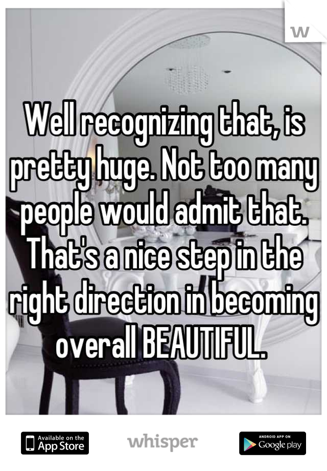 Well recognizing that, is pretty huge. Not too many people would admit that. 
That's a nice step in the right direction in becoming overall BEAUTIFUL. 
