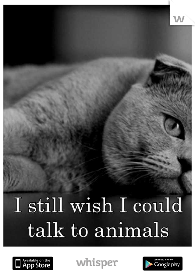 I still wish I could talk to animals