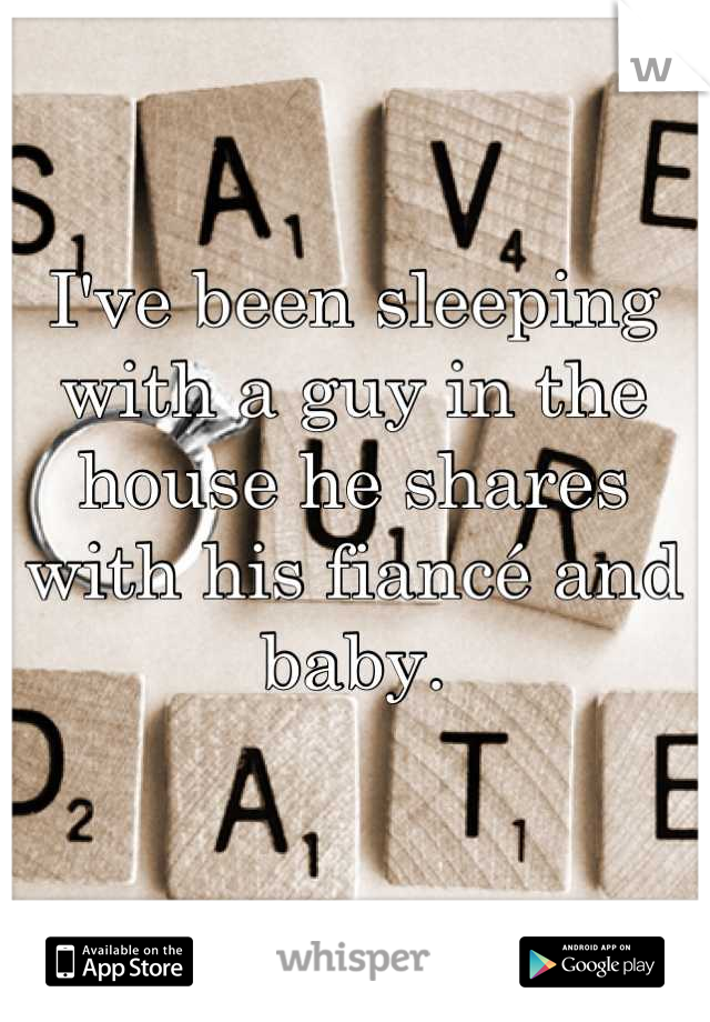 I've been sleeping with a guy in the house he shares with his fiancé and baby.
