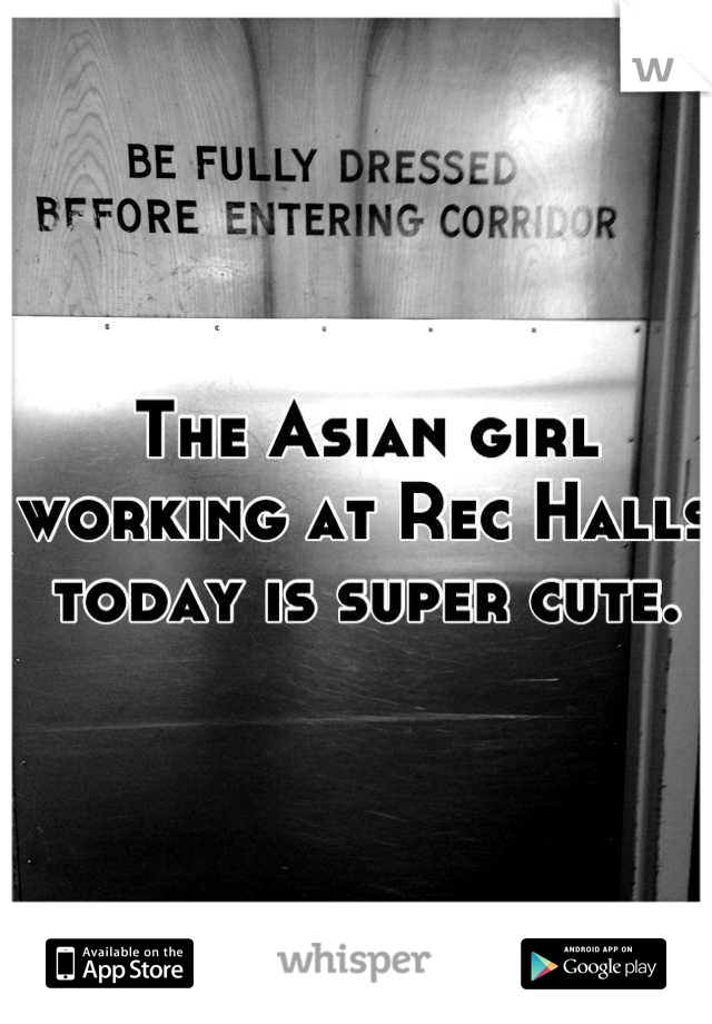 The Asian girl working at Rec Halls today is super cute.