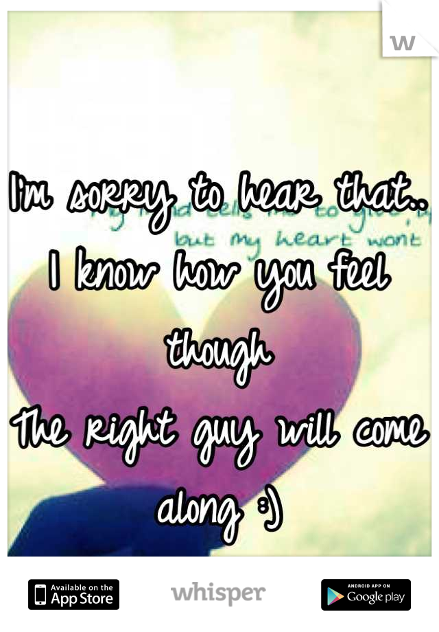 I'm sorry to hear that.. 
I know how you feel though
The right guy will come along :)