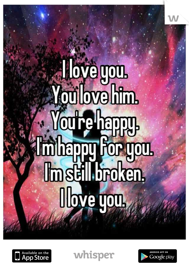 I love you.
You love him.
You're happy.
I'm happy for you.
I'm still broken.
I love you. 