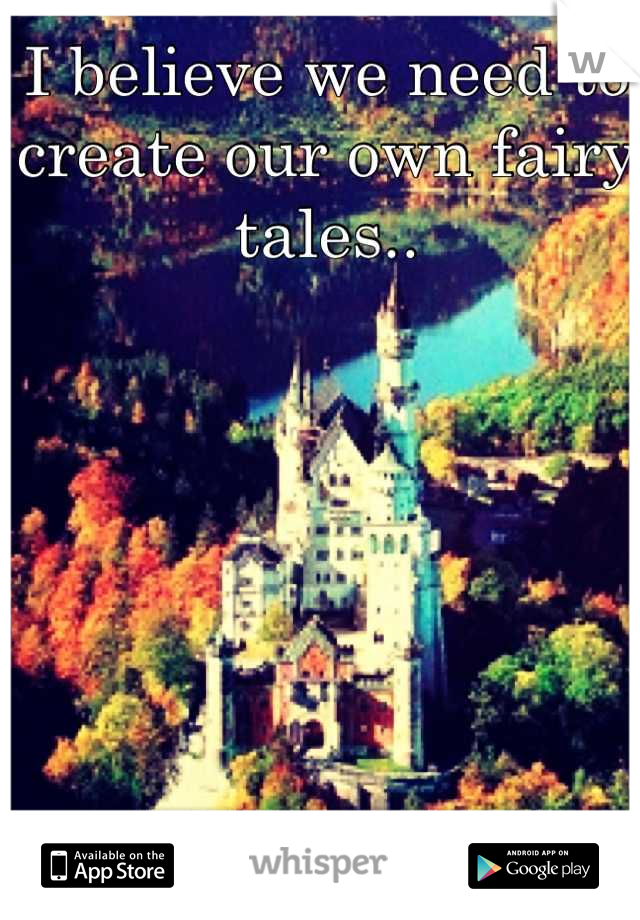 I believe we need to create our own fairy tales..