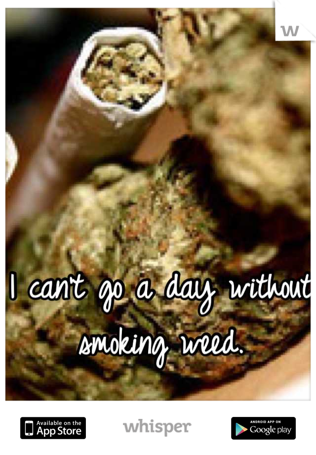 I can't go a day without smoking weed.