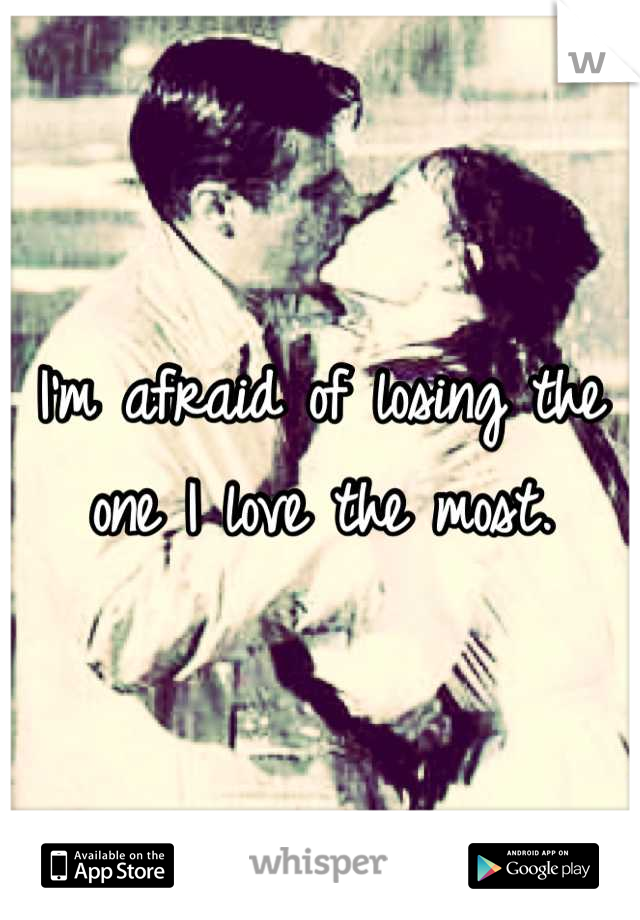 I'm afraid of losing the one I love the most.