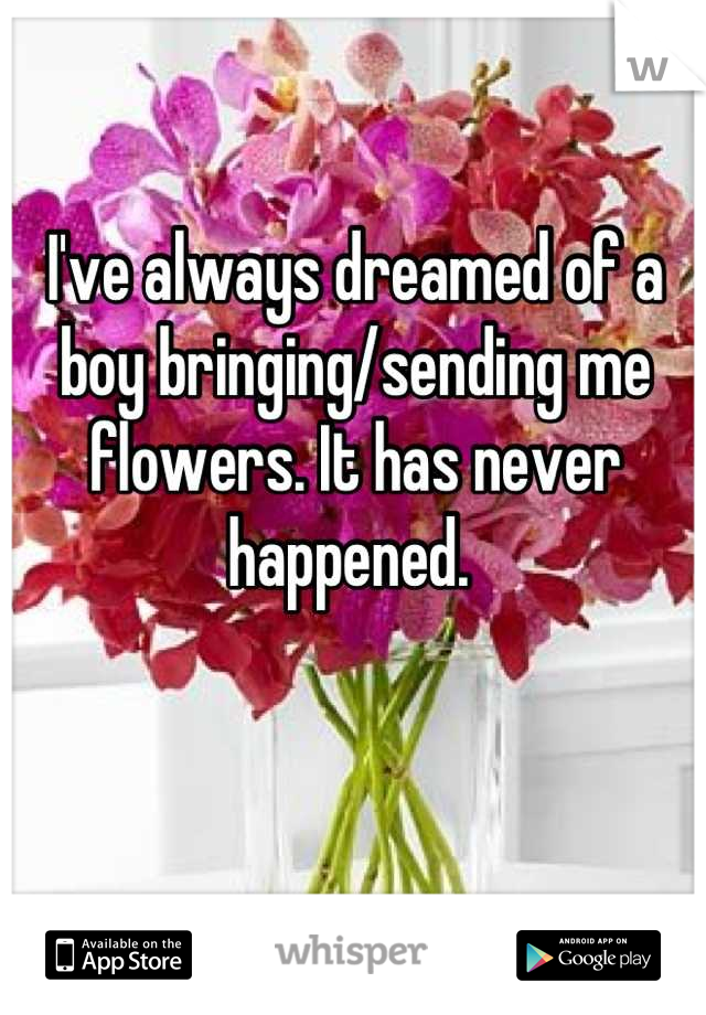 I've always dreamed of a boy bringing/sending me flowers. It has never happened. 