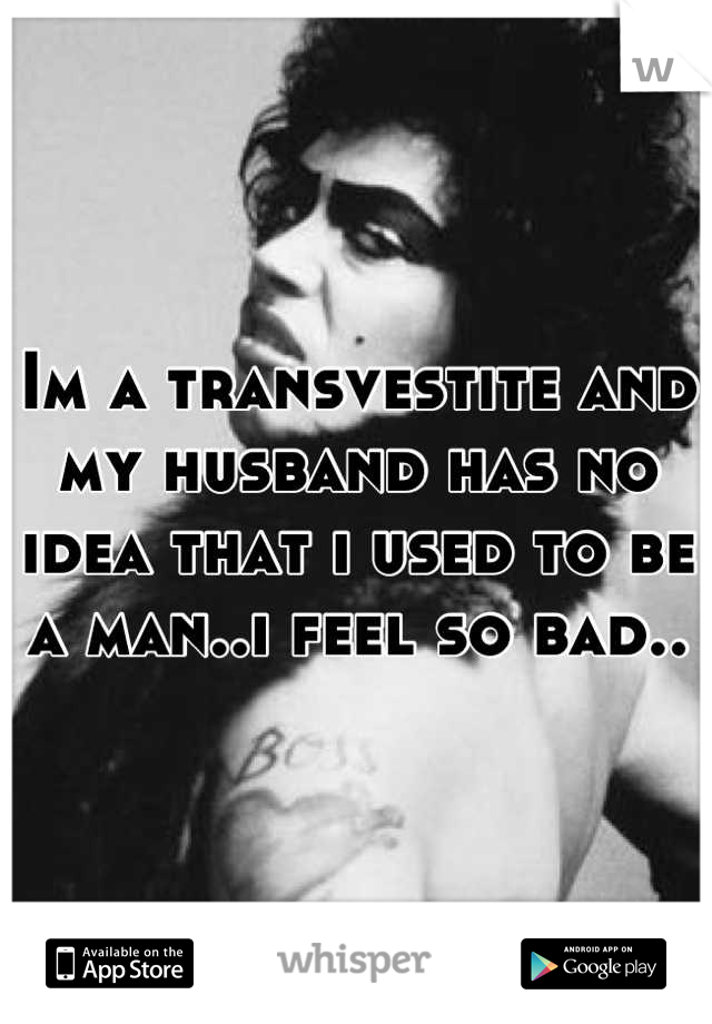 Im a transvestite and my husband has no idea that i used to be a man..i feel so bad..